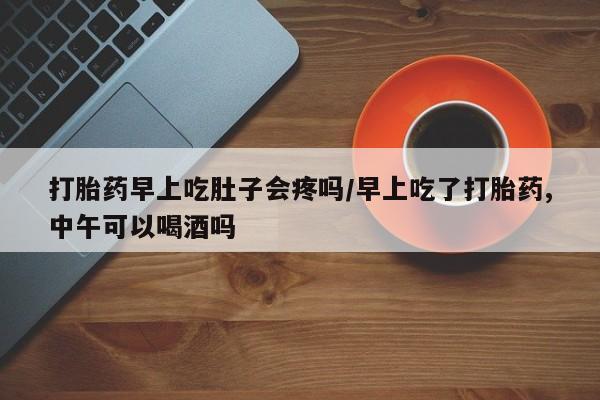 打胎药怎么买打胎药早上吃肚子会疼吗/早上吃了打胎药,中午可以喝酒吗