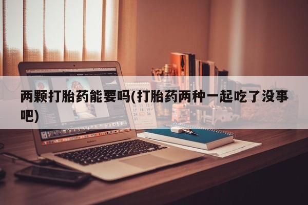 打胎药怎么买两颗打胎药能要吗(打胎药两种一起吃了没事吧)