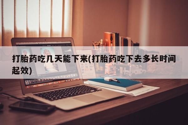 打胎药怎么买打胎药吃几天能下来(打胎药吃下去多长时间起效)