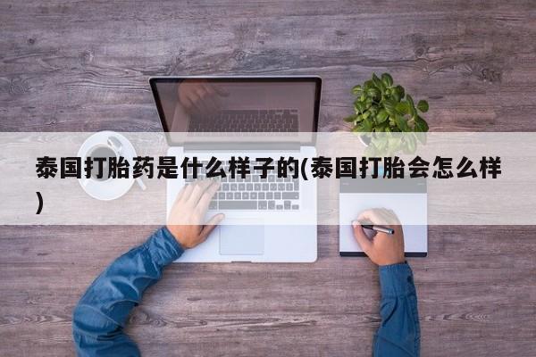 打胎药怎么买泰国打胎药是什么样子的(泰国打胎会怎么样)
