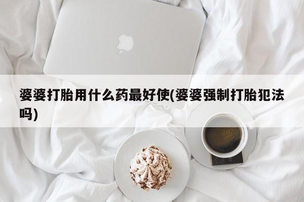 打胎药怎么买婆婆打胎用什么药最好使(婆婆强制打胎犯法吗)