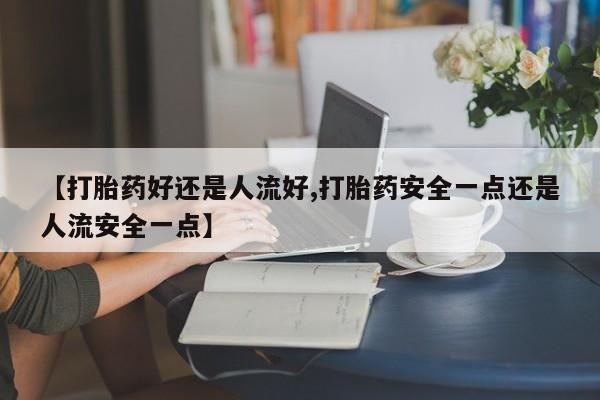 打胎药怎么买【打胎药好还是人流好,打胎药安全一点还是人流安全一点】