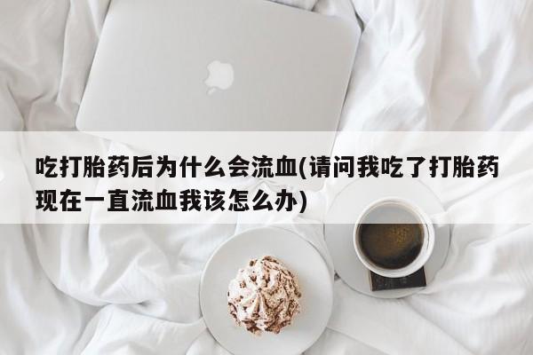 打胎药怎么买吃打胎药后为什么会流血(请问我吃了打胎药现在一直流血我该怎么办)