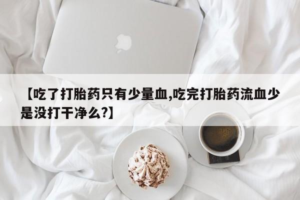 打胎药怎么买【吃了打胎药只有少量血,吃完打胎药流血少是没打干净么?】