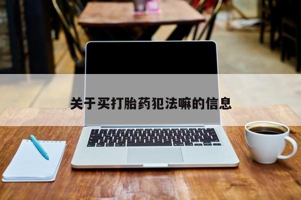 打胎药怎么买关于买打胎药犯法嘛的信息