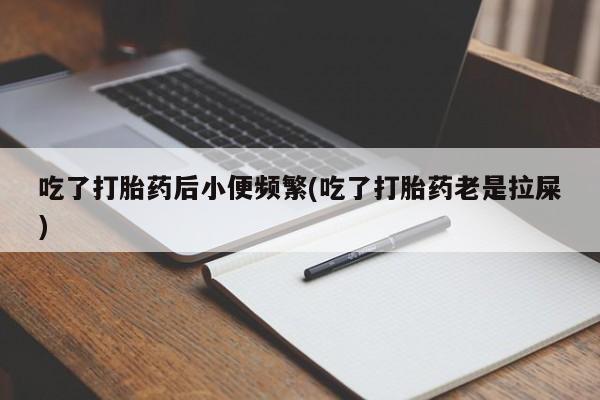 打胎药怎么买吃了打胎药后小便频繁(吃了打胎药老是拉屎)