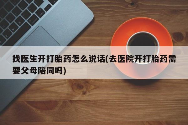 打胎药怎么买找医生开打胎药怎么说话(去医院开打胎药需要父母陪同吗)