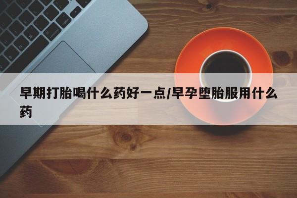 打胎药怎么买早期打胎喝什么药好一点/早孕堕胎服用什么药