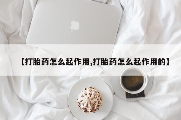 打胎药怎么买【打胎药怎么起作用,打胎药怎么起作用的】