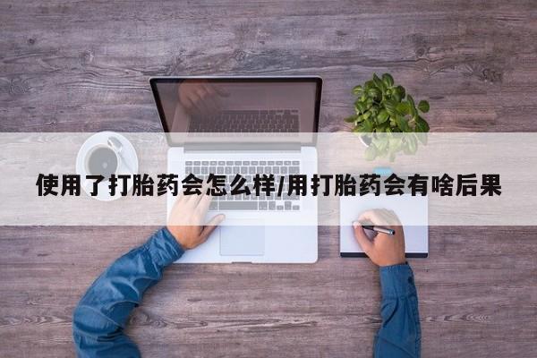 打胎药怎么买使用了打胎药会怎么样/用打胎药会有啥后果