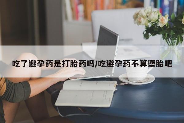 打胎药怎么买吃了避孕药是打胎药吗/吃避孕药不算堕胎吧