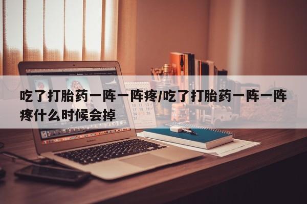 打胎药怎么买吃了打胎药一阵一阵疼/吃了打胎药一阵一阵疼什么时候会掉