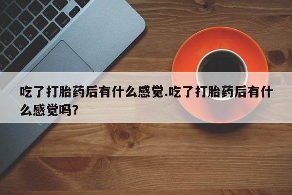 打胎药怎么买吃了打胎药后有什么感觉.吃了打胎药后有什么感觉吗？