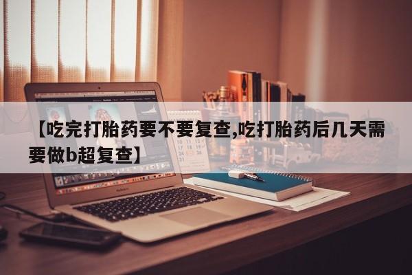 打胎药怎么买【吃完打胎药要不要复查,吃打胎药后几天需要做b超复查】