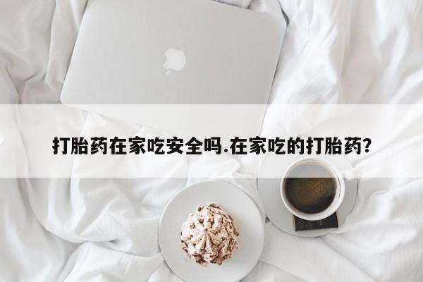 打胎药怎么买打胎药在家吃安全吗.在家吃的打胎药？