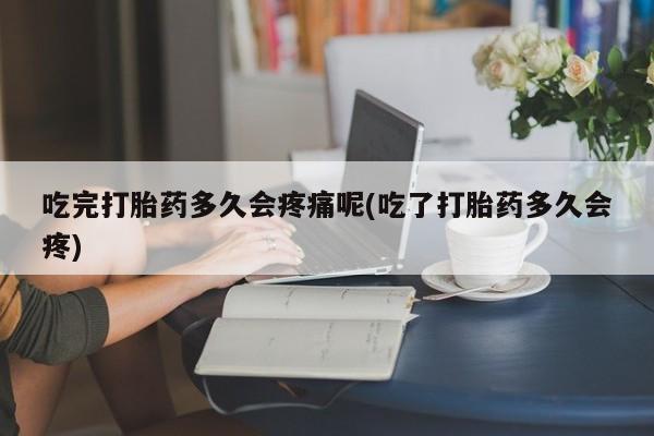 打胎药怎么买吃完打胎药多久会疼痛呢(吃了打胎药多久会疼)