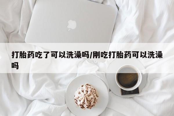 打胎药怎么买打胎药吃了可以洗澡吗/刚吃打胎药可以洗澡吗