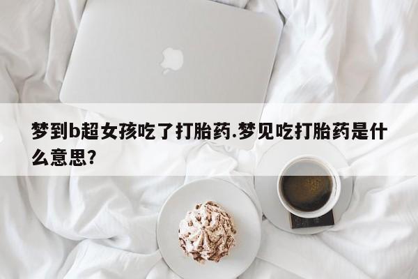 打胎药怎么买梦到b超女孩吃了打胎药.梦见吃打胎药是什么意思？