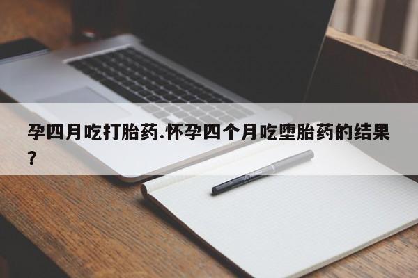 打胎药怎么买孕四月吃打胎药.怀孕四个月吃堕胎药的结果？