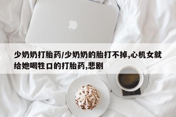 打胎药怎么买少奶奶打胎药/少奶奶的胎打不掉,心机女就给她喝牲口的打胎药,悲剧