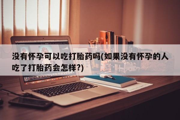 打胎药怎么买没有怀孕可以吃打胎药吗(如果没有怀孕的人吃了打胎药会怎样?)