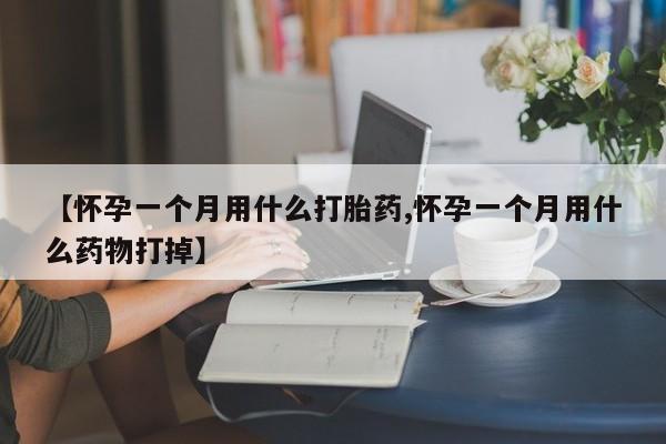 打胎药怎么买【怀孕一个月用什么打胎药,怀孕一个月用什么药物打掉】