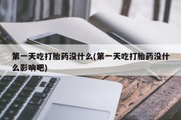 打胎药怎么买第一天吃打胎药没什么(第一天吃打胎药没什么影响吧)