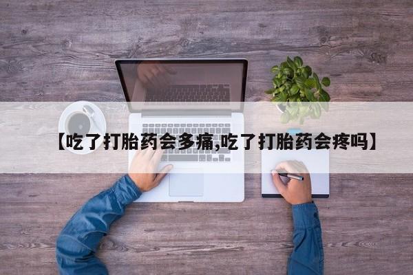 打胎药怎么买【吃了打胎药会多痛,吃了打胎药会疼吗】