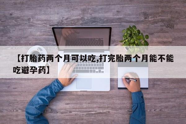 打胎药怎么买【打胎药两个月可以吃,打完胎两个月能不能吃避孕药】
