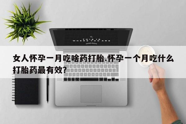 打胎药怎么买女人怀孕一月吃啥药打胎.怀孕一个月吃什么打胎药最有效？