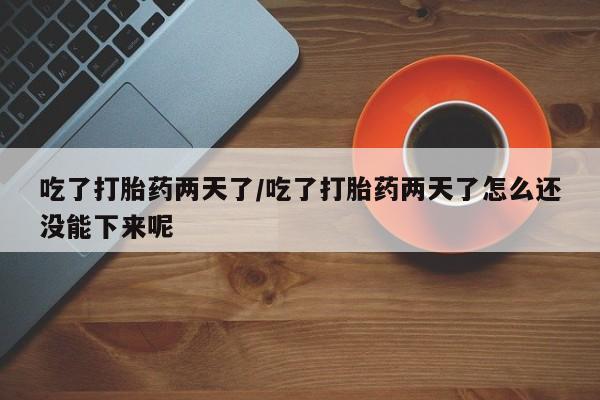 打胎药怎么买吃了打胎药两天了/吃了打胎药两天了怎么还没能下来呢
