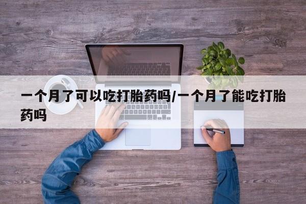 打胎药怎么买一个月了可以吃打胎药吗/一个月了能吃打胎药吗