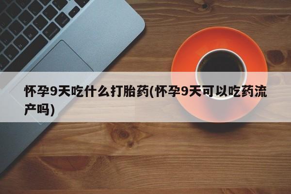 打胎药怎么买怀孕9天吃什么打胎药(怀孕9天可以吃药流产吗)
