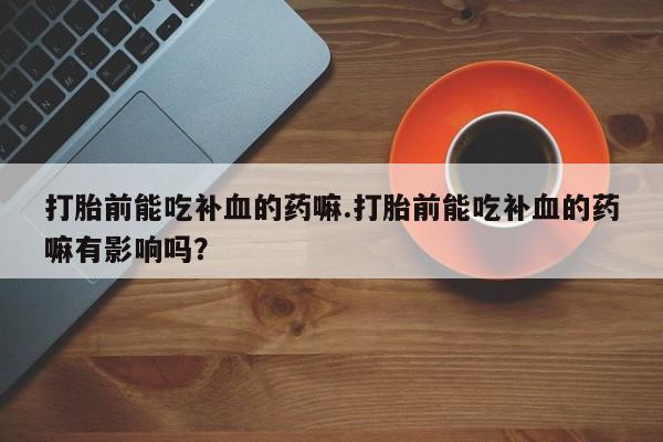 打胎药怎么买打胎前能吃补血的药嘛.打胎前能吃补血的药嘛有影响吗？