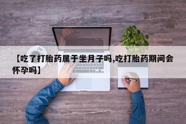 打胎药怎么买【吃了打胎药属于坐月子吗,吃打胎药期间会怀孕吗】