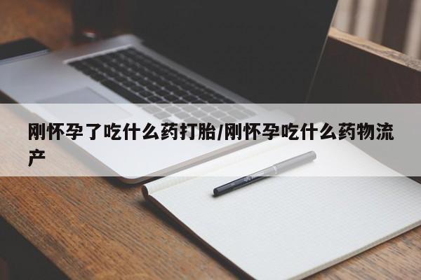 打胎药怎么买刚怀孕了吃什么药打胎/刚怀孕吃什么药物流产