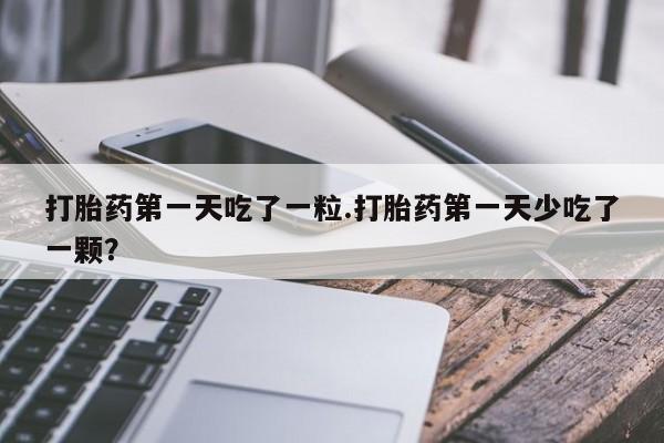 打胎药怎么买打胎药第一天吃了一粒.打胎药第一天少吃了一颗？
