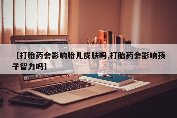 打胎药怎么买【打胎药会影响胎儿皮肤吗,打胎药会影响孩子智力吗】