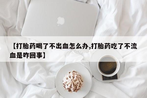 打胎药怎么买【打胎药喝了不出血怎么办,打胎药吃了不流血是咋回事】