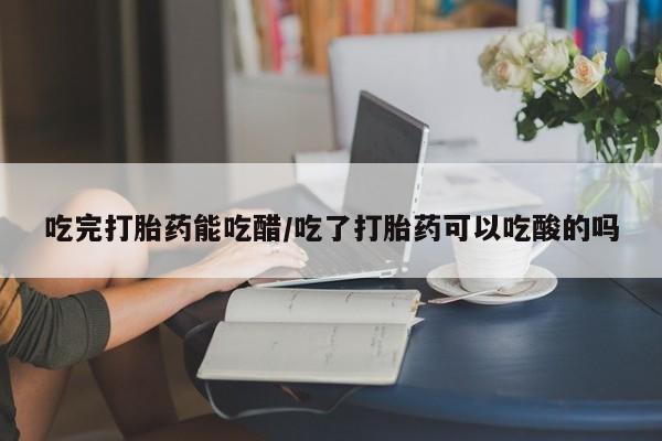 打胎药怎么买吃完打胎药能吃醋/吃了打胎药可以吃酸的吗