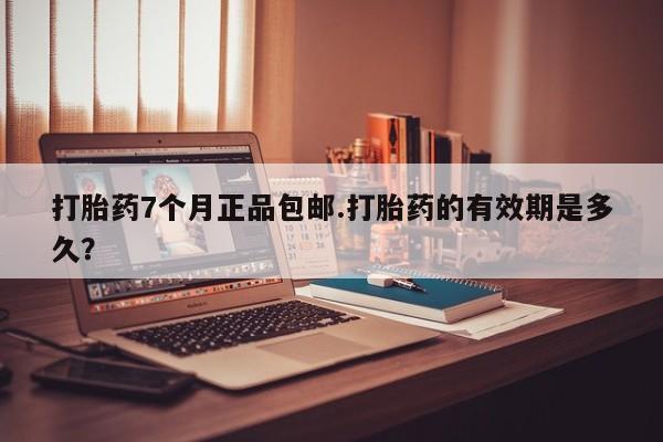 打胎药怎么买打胎药7个月正品包邮.打胎药的有效期是多久？