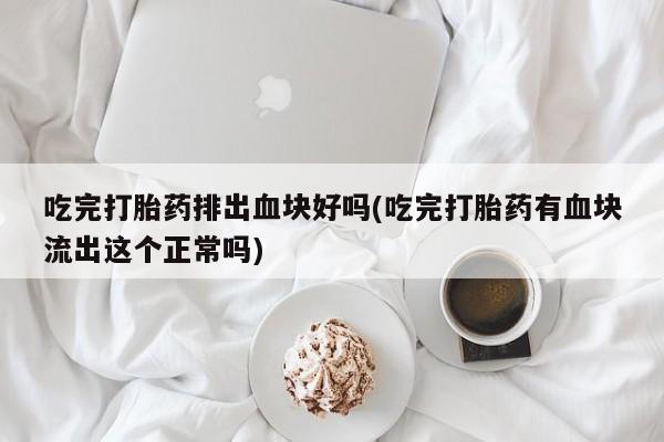 打胎药怎么买吃完打胎药排出血块好吗(吃完打胎药有血块流出这个正常吗)