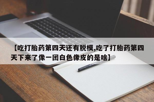 打胎药怎么买【吃打胎药第四天还有脱模,吃了打胎药第四天下来了像一团白色像皮的是啥】