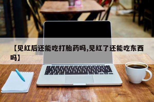 打胎药怎么买【见红后还能吃打胎药吗,见红了还能吃东西吗】