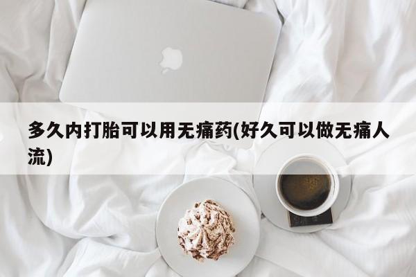 打胎药怎么买多久内打胎可以用无痛药(好久可以做无痛人流)