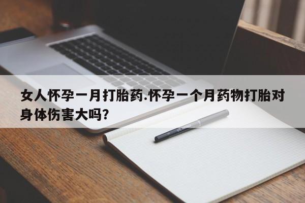 打胎药怎么买女人怀孕一月打胎药.怀孕一个月药物打胎对身体伤害大吗？