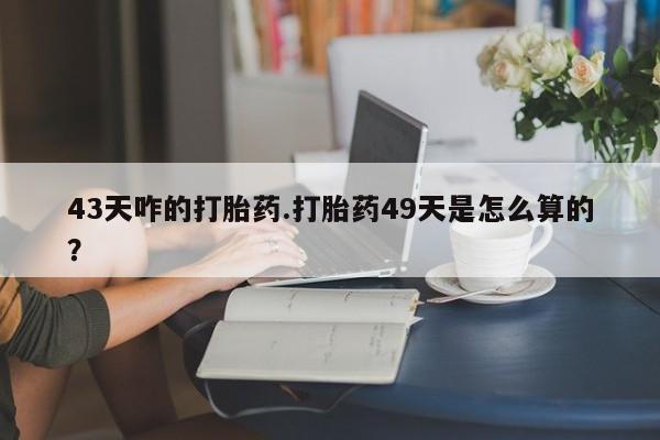 打胎药怎么买43天咋的打胎药.打胎药49天是怎么算的？