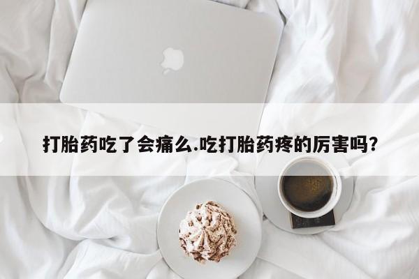 打胎药怎么买打胎药吃了会痛么.吃打胎药疼的厉害吗？