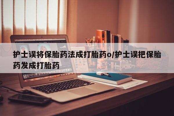 打胎药怎么买护士误将保胎药法成打胎药o/护士误把保胎药发成打胎药