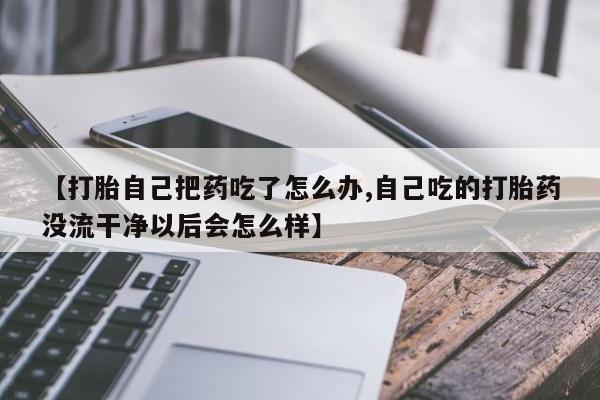 打胎药怎么买【打胎自己把药吃了怎么办,自己吃的打胎药没流干净以后会怎么样】